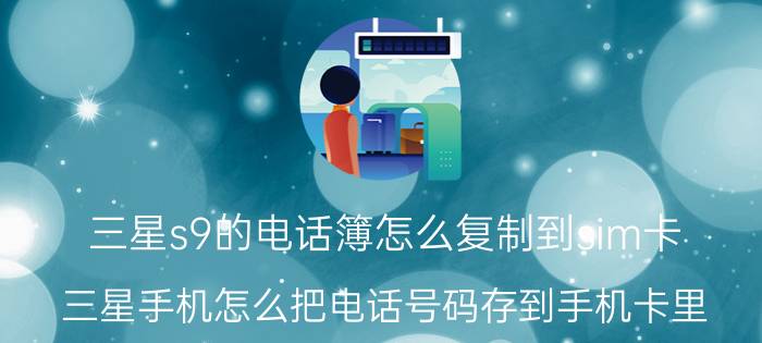 三星s9的电话簿怎么复制到sim卡 三星手机怎么把电话号码存到手机卡里？